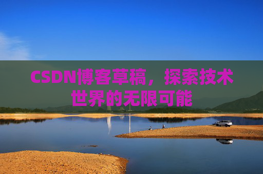 CSDN博客草稿,探索技术世界的无限可能 CSDN博客草稿,探索技术世界的无限可能